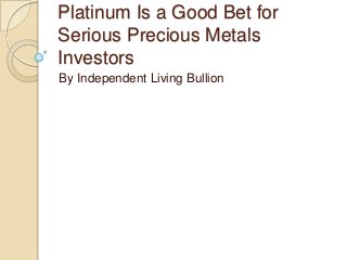Platinum Is a Good Bet for
Serious Precious Metals
Investors
By Independent Living Bullion

 