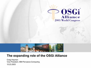 The expanding role of the OSGi Alliance
Craig Hayman
Vice President, IBM Pervasive Computing
10.23.2003
 