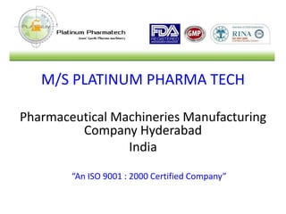 M/S PLATINUM PHARMA TECH 
Pharmaceutical Machineries Manufacturing 
Company Hyderabad 
India 
“An ISO 9001 : 2000 Certified Company” 
 
