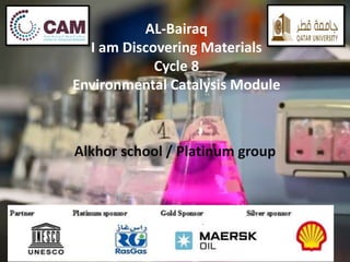 AL-Bairaq 
I am Discovering Materials 
Cycle 8 
Environmental Catalysis Module 
Alkhor school / Platinum group 
 