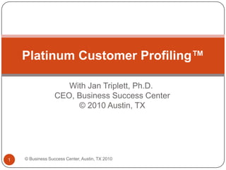 With Jan Triplett, Ph.D. CEO, Business Success Center © 2010 Austin, TX Platinum Customer Profiling™ © Business Success Center, Austin, TX 2010 1 