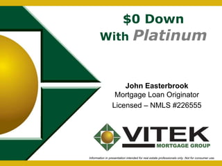 $0 Down 
With Platinum 
John Easterbrook 
Mortgage Loan Originator 
Licensed – NMLS #226555 
Information in presentation intended for real estate professionals only. Not for consumer use. 
 