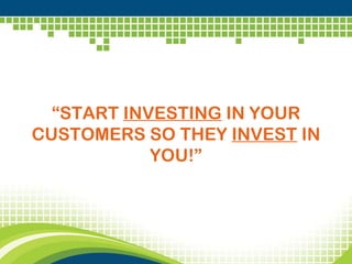 “ START  INVESTING  IN YOUR CUSTOMERS SO THEY  INVEST  IN YOU!” 