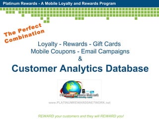 Loyalty - Rewards - Gift Cards  Mobile Coupons - Email Campaigns & Customer Analytics Database REWARD your customers and they will REWARD you! The Perfect Combination www.PLATINUMREWARDSNETWORK.net Platinum Rewards - A Mobile Loyalty and Rewards Program  