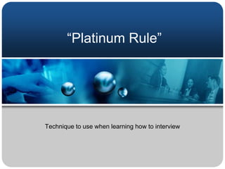“Platinum Rule”




Technique to use when learning how to interview
 