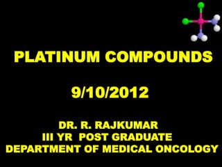 PLATINUM COMPOUNDS

         9/10/2012

         DR. R. RAJKUMAR
     III YR POST GRADUATE
DEPARTMENT OF MEDICAL ONCOLOGY
 