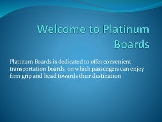 Platinum Boards is dedicated to offer convenient
transportation boards, on which passengers can enjoy
firm grip and head towards their destination
 