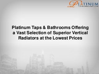 Platinum Taps & Bathrooms Offering
a Vast Selection of Superior Vertical
Radiators at the Lowest Prices
 
