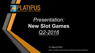 Presentation:
New Slot Games
Q2-2016
V-1-May10 2016
Author: Nicolaas van Nes project manager & business development
 