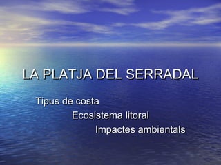 LA PLATJA DEL SERRADAL
 Tipus de costa
         Ecosistema litoral
              Impactes ambientals
 