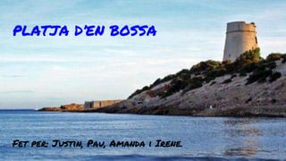 PLATJA D’EN BOSSA
Fet per: Justin, Pau, Amanda i Irene.
 