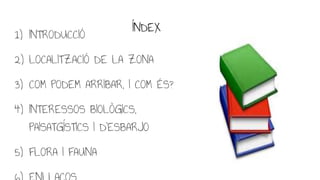 ÍNDEX
1) INTRODUCCIÓ
2) LOCALITZACIÓ DE LA ZONA
3) COM PODEM ARRIBAR, I COM ÉS?
4) INTERESSOS BIOLÒGICS,
PAISATGÍSTICS I D...