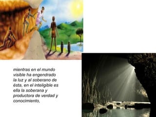 mientras en el mundo visible ha engendrado la luz y al soberano de ésta, en el inteligible es ella la soberana y productora de verdad y conocimiento,  