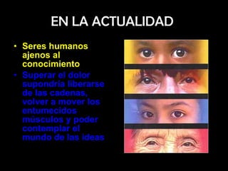 EN LA ACTUALIDAD  Seres humanos ajenos al conocimiento   Superar el dolor supondría liberarse de las cadenas, volver a mover los entumecidos músculos y poder contemplar el mundo de las ideas  