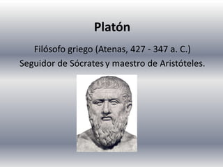 Platón
Filósofo griego (Atenas, 427 - 347 a. C.)
Seguidor de Sócratesy maestro de Aristóteles.
 