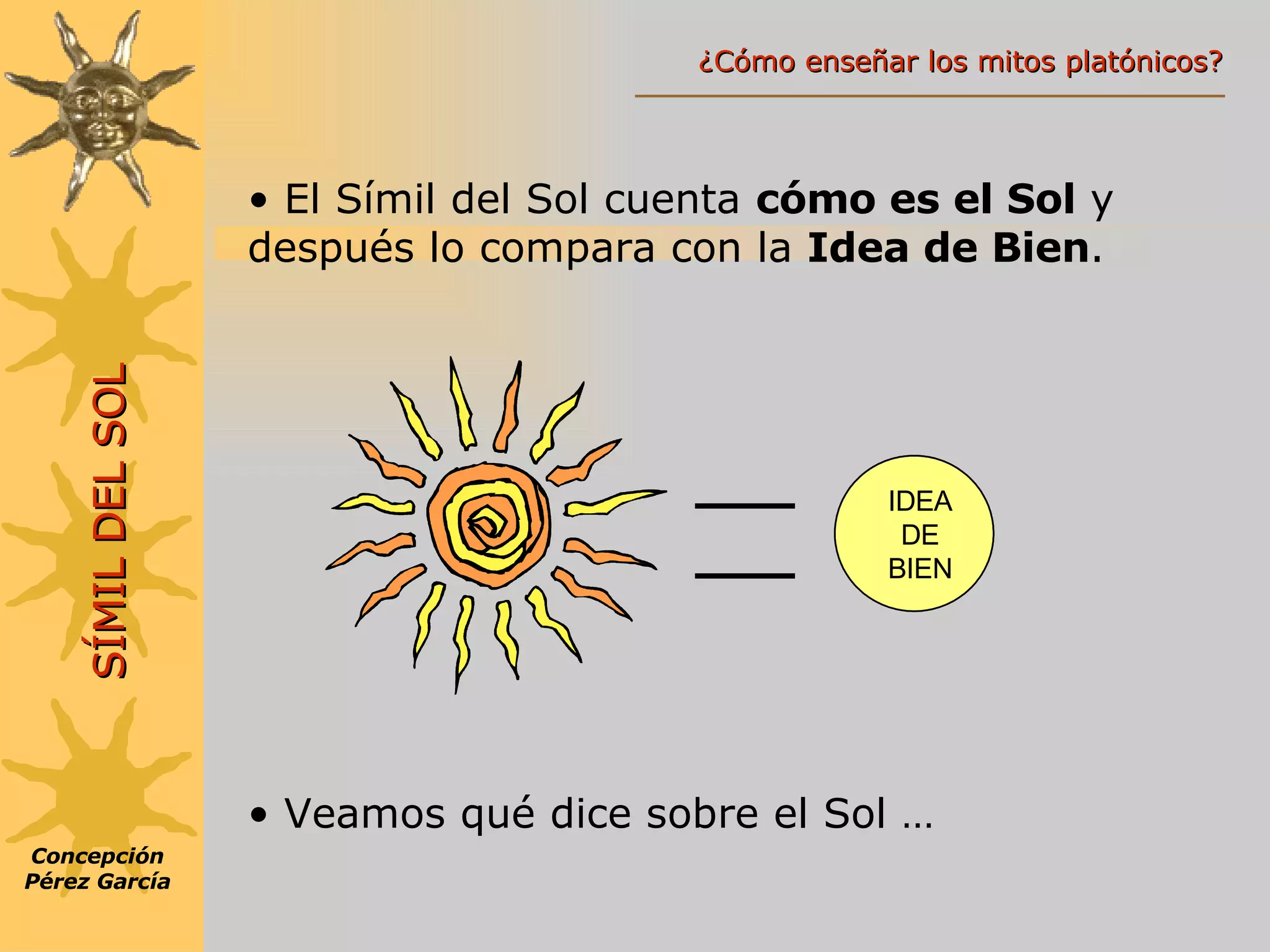 El Símil del Sol cuenta  cómo es el Sol  y después lo compara con la  Idea de Bien . Veamos qué dice sobre el Sol … Concepción Pérez García SÍMIL DEL SOL IDEA DE BIEN ¿Cómo enseñar los mitos platónicos? 