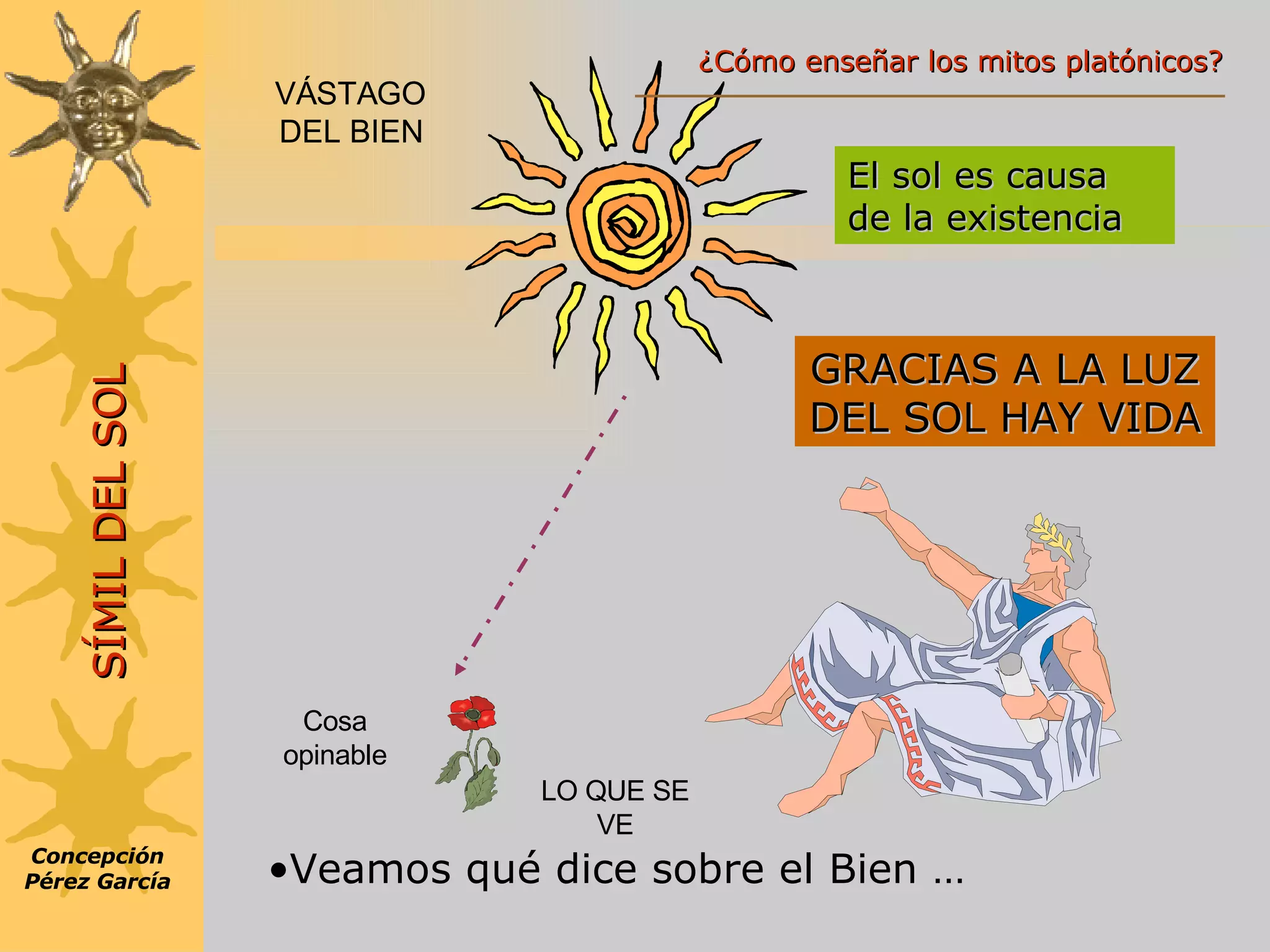 VÁSTAGO DEL BIEN GRACIAS A LA LUZ DEL SOL HAY VIDA El sol es causa de la existencia Veamos qué dice sobre el Bien … Concepción Pérez García SÍMIL DEL SOL LO QUE SE VE Cosa opinable ¿Cómo enseñar los mitos platónicos? 