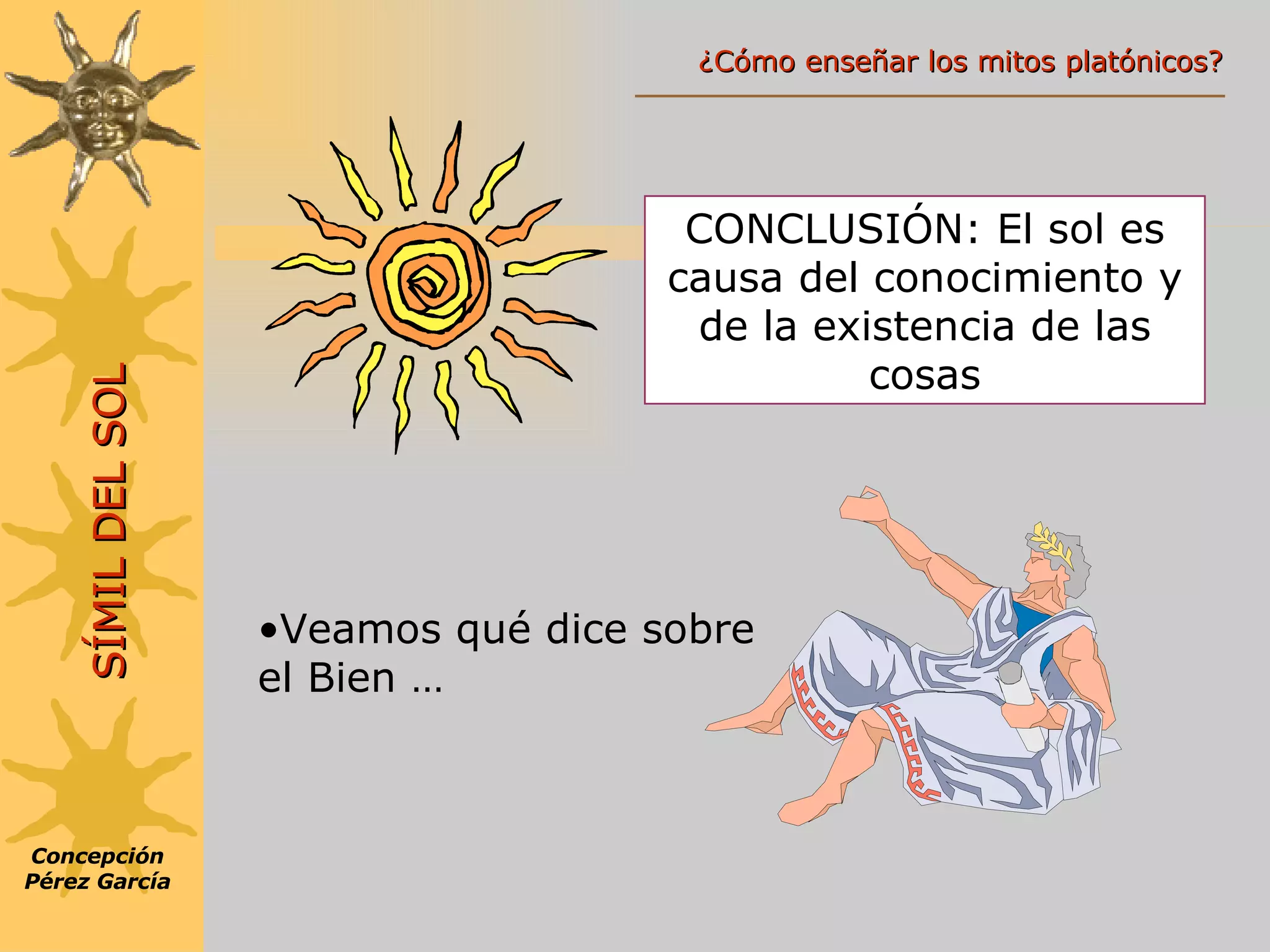 CONCLUSIÓN: El sol es causa del conocimiento y de la existencia de las cosas Veamos qué dice sobre el Bien … Concepción Pérez García SÍMIL DEL SOL ¿Cómo enseñar los mitos platónicos? 