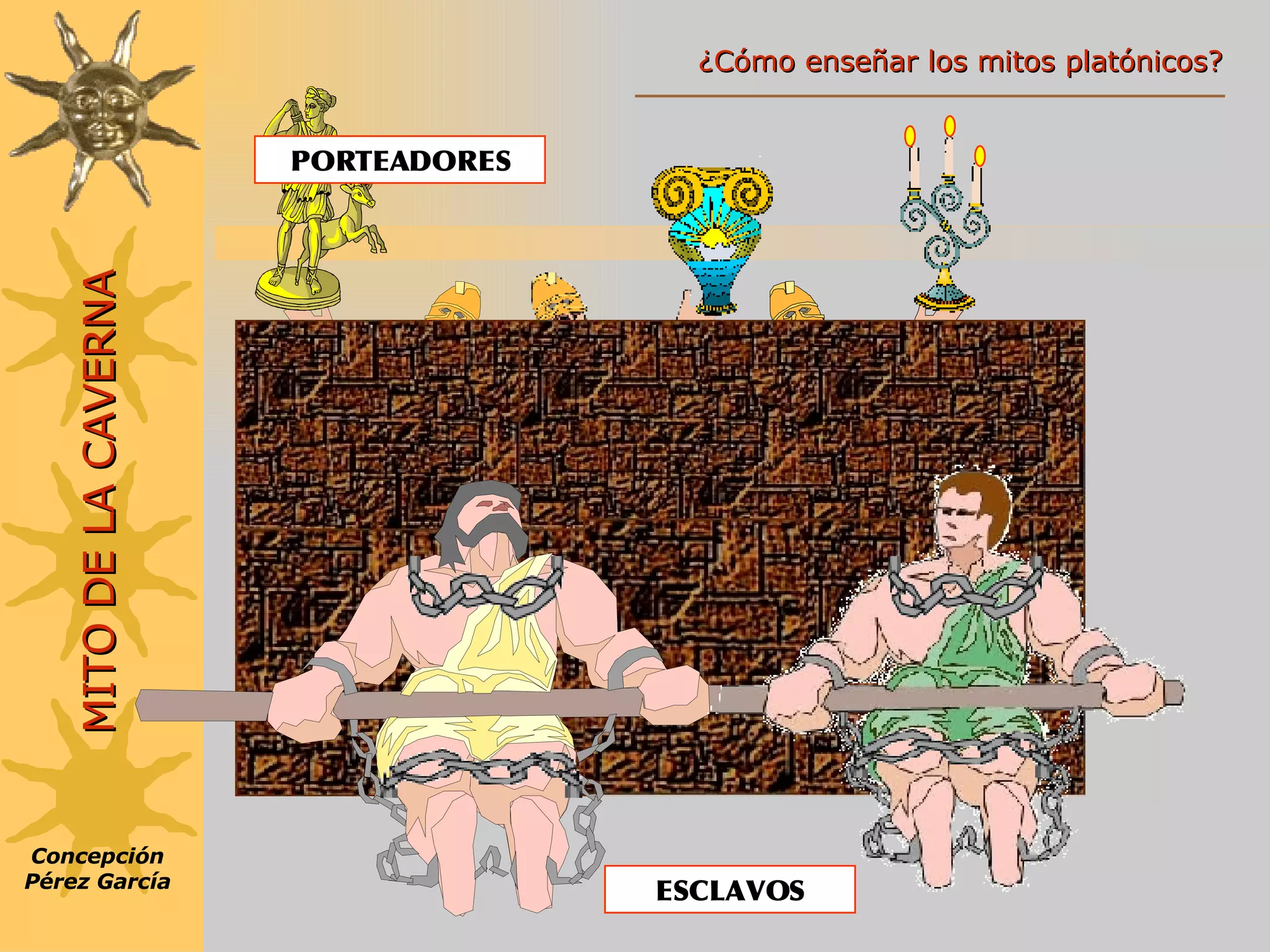 ESCLAVOS PORTEADORES Concepción Pérez García MITO DE LA CAVERNA ¿Cómo enseñar los mitos platónicos? 