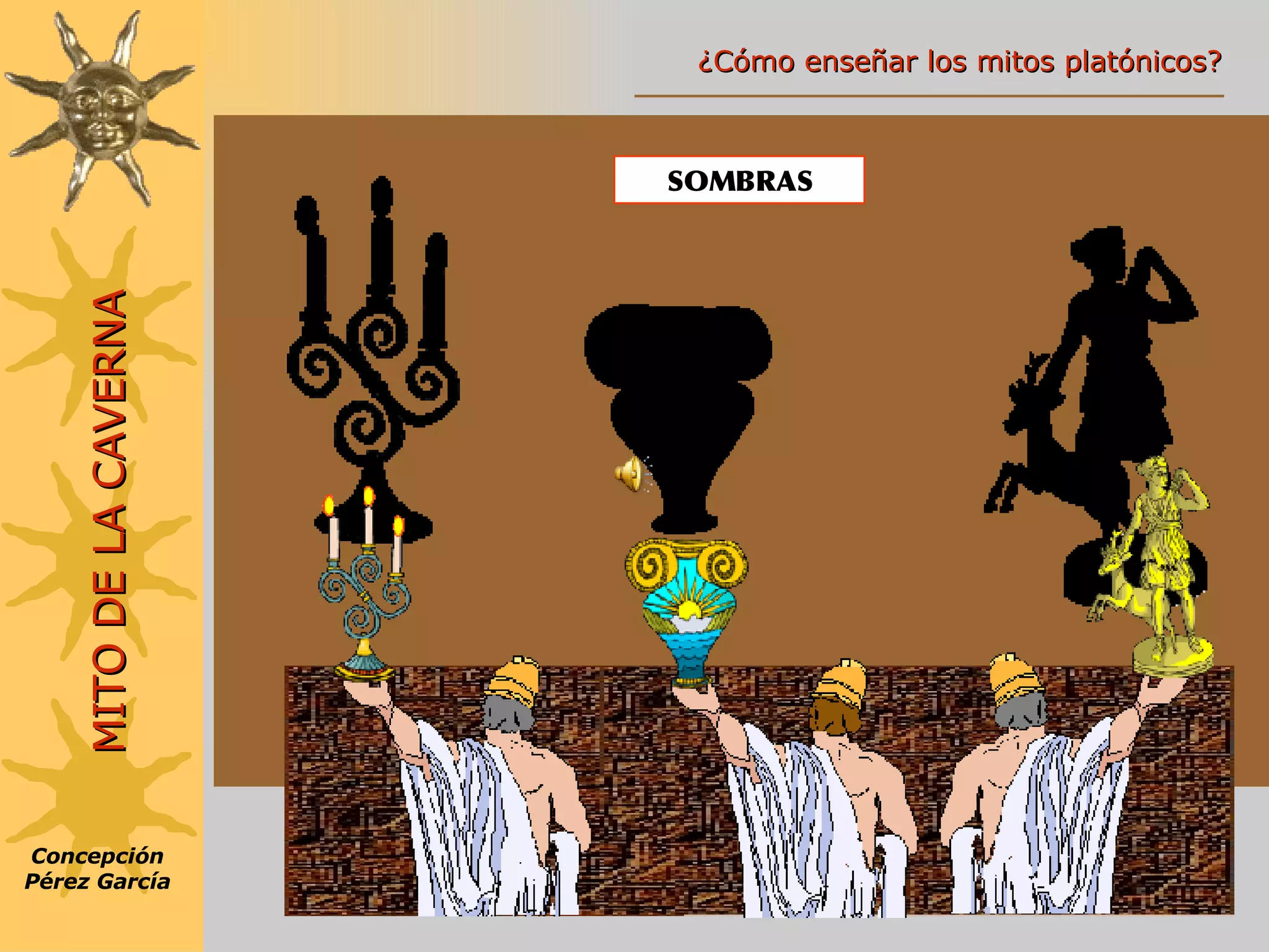 SOMBRAS Concepción Pérez García MITO DE LA CAVERNA ¿Cómo enseñar los mitos platónicos? 