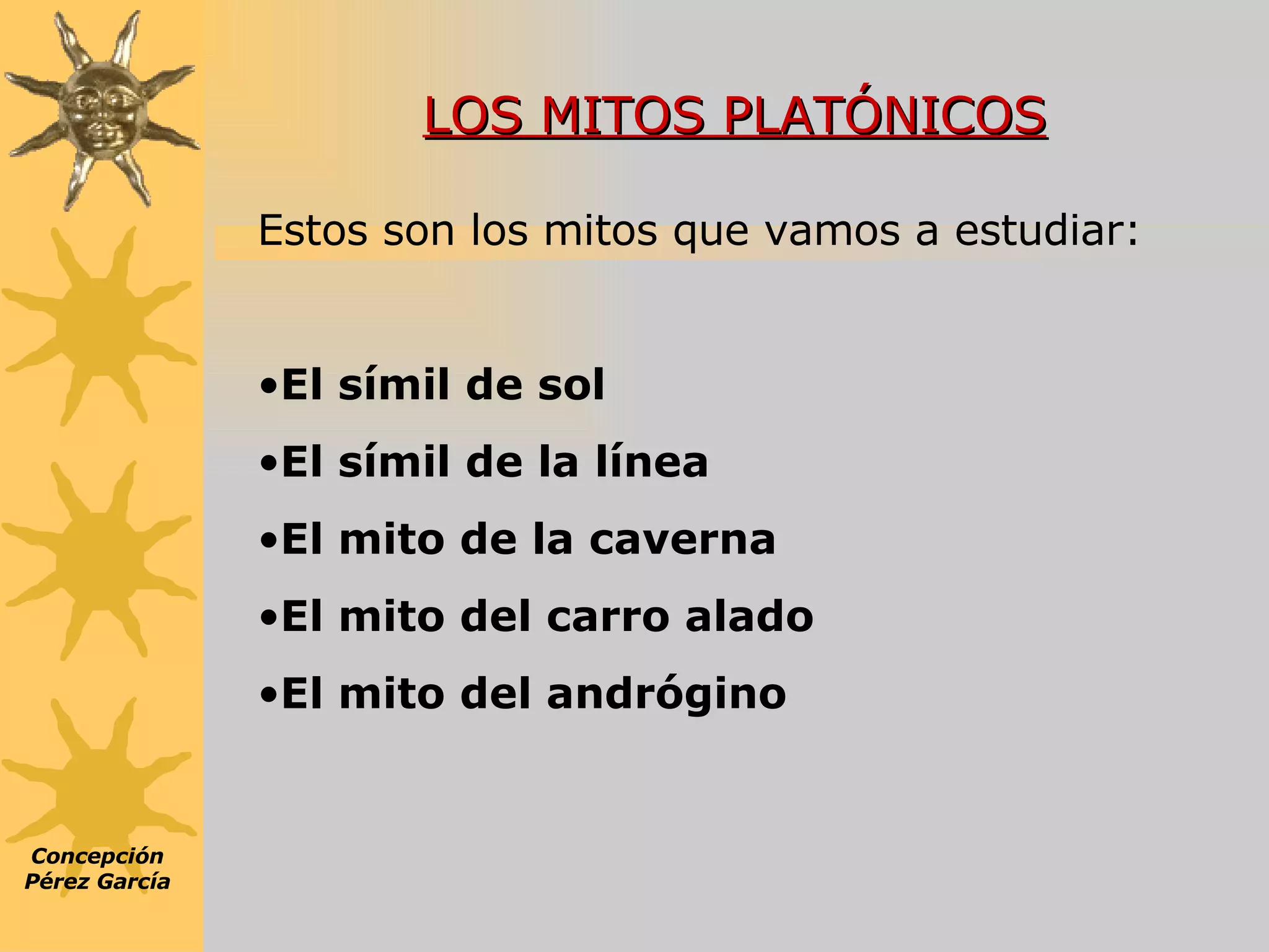 LOS MITOS PLATÓNICOS Concepción Pérez García Estos son los mitos que vamos a estudiar: El símil de sol El símil de la línea El mito de la caverna El mito del carro alado El mito del andrógino 