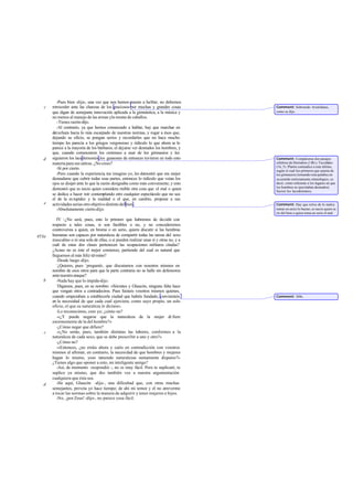 -Pues bien -dije-, una vez que nos hemos puesto a hablar, no debemos
retroceder ante las chanzas de los graciosos por muchas y grandes cosas
que digan de semejante innovación aplicada a la gimnástica, a la música y
no menos al manejo de las armas yla monta de caballos.
-Tienes razón-dijo.
-Al contrario, ya que hemos comenzado a hablar, hay que marchar en
derechura hacia lo más escarpado de nuestras normas, y rogar a ésos que,
dejando su oficio, se pongan serios y recordarles que no hace mucho
tiempo les parecía a los griegos vergonzoso y ridículo lo que ahora se lo
parece a la mayoría de los bárbaros, el dejarse ver desnudos los hombres, y
que, cuando comenzaron los cretenses a usar de los gimnasios y les
siguieron los lacedemonios,los guasones de entonces tuvieron en todo esto
materia para sus sátiras. ¿No crees?
-Sí por cierto.
-Pero cuando la experiencia, me imagino yo, les demostró que era mejor
desnudarse que cubrir todas esas partes, entonces lo ridículo que veían los
ojos se disipó ante lo que la razón designaba como más conveniente; y esto
demostró que es necio quien considera risible otra cosa que el mal o quien
se dedica a hacer reír contemplando otro cualquier espectáculo que no sea
el de la es tupidez y la maldad o el que, en cambio, propone a sus
actividadesseriasotroobjetivodistintodelbien.
-Absolutamente cierto-dijo.
IV -¿No será, pues, esto lo primero que habremos de decidir con
respecto a tales cosas, si son factibles o no, y no concederemos
controversia a quien, en broma o en serio, quiera discutir si las hembras
humanas son capaces por naturaleza de compartir todas las tareas del sexo
masculino o ni una sola de ellas, o si pueden realizar unas sí y otras no, y a
cuál de estas dos clases pertenecen las ocupaciones militares citadas?
¿Acaso no es éste el mejor comienzo, partiendo del cual es natural que
lleguemos al más feliz término?
-Desde luego-dijo.
-
¿Quieres, pues -
pregunté-, que discutamos con nosotros mismos en
nombre de esos otros para que la parte contraria no se halle sin defensores
antenuestroataque?
-Nada hay que lo impida-dijo.
-
Digamos, pues, en su nombre: «Sócrates y Glaucón, ninguna falta hace
que vengan otros a contradeciros. Pues fuisteis vosotros mismos quienes,
cuando empezabais a establecerla ciudad que habéis fundado, convinisteis
en la necesidad de que cada cual ejerciera, como suyo propio, un solo
oficio, el que su naturaleza le dictara».
-Lo reconocimos, creo yo; ¿cómo no?
-«¿Y puede negarse que la naturaleza de la mujer di fiere
enormemente de la del hombre?»
-¿Cómo negar que difiere?
-«¿No serán, pues, también distintas las labores, conformes a la
naturaleza de cada sexo, que se debe prescribir a uno y otro?»
-¿Cómo no?
-«Entonces, ¿no erráis ahora y caéis en contradicción con vosotros
mismos al afirmar, en contrario, la necesidad de que hombres y mujeres
hagan lo mismo, yeso teniendo naturalezas sumamente dispares?»
¿Tienes algo que oponer a esto, mi inteligente amigo?
-Así, de momento -respondió -, no es muy fácil. Pero te suplicaré, te
suplico ya mismo, que des también voz a nuestra argumentación
cualquiera que ésta sea.
-He aquí, Glaucón -dije-, una dificultad que, con otras muchas
semejantes, preveía yo hace tiempo; de ahí mi temor y el no atreverme
a tocar las normas sobre la manera de adquirir y tener mujeres e hijos.
-No, ¡por Zeus! -dijo-, no parece cosa fácil.
c
d
e
453a
b
c
d
Comment: Sobretodo Aristófanes,
como se dijo.
Comment: Compárense dos pasajes
célebres de Heródoto (110) y Tucídides
(16, 5). Platón contradice a este último,
según el cual los primeros que usaron de
los gimnasios (tomando esta palabra en
susentido estrictamente etimológico, es
decir, como referente a los lugares en que
los hombres se ejercitaban desnudos)
fueron los lacedemonios.
Comment: Hay que reírse de lo maloy
tomar en serio lo bueno; es necio quien se
ríe del bien o quien toma en serio el mal.
Comment: 369e.
 