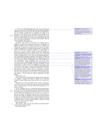 V -Te has vuelto a olvidar, querido amigo -dije-, de que a la ley no le
interesa nada que haya en la ciudad una clase que goce de particular
felicidad, sino que se esfuerza por que ello le suceda a la ciudad entera y
por eso introduce armonía entre los ciudadanos por medio de la
persuasión o de la fuerza, hace que unos hagan a otros partícipes de los
beneficios con que cada cual pueda ser útil a la comunidad y ella misma
forma en la ciudad hombres de esa clase, pero no para dejarles que cada
uno se vuelva hacia donde quiera, sino para usar ella misma de ellos con
miras a la unificación del Estado.
-Es verdad-dijo-. Me olvidé de ello.
-Pues ahora -dije- observa, ¡oh, Glaucón!, que tampoco vamos a
perjudicar a los filósofos que haya entre nosotros, sino a obligarles, con
palabras razonables, a que se cuiden de los demás y les protejan. Les
diremos que es natural que las gentes tales que haya en las demás
ciudades no participen de los trabajos deellas, porque se forman solos,
contra la voluntad de sus respectivos gobiernos, y, cuando alguien se
forma solo y no debe a nadie su crianza, es justo que tampoco se
preocupe de reintegrar a nadie el importe de ella. Pero a vosotros os
hemos engendrado nosotros, para vosotros mismos y para el resto de la
ciudad, en calidad de jefes y reyes, como los de las colmenas, mejor y
más completamente educados que aquéllos y más capaces, por tanto, de
participar de ambos aspectos. Tenéis, pues, que ir bajando uno tras otro
a la vivienda de los demás y acostumbraros a ver en la oscuridad. Una
vez acostumbrados, veréis infi nitamente mejor que los de allí y
conoceréis lo que es cada imagen y de qué lo es, porque habréis visto
ya la verdad con respecto a lo bello y a lo justo y a lo bueno. Y así la
ciudad nuestra y vuestra vivirá a la luz del díay no entre sueños, como
viven ahora la mayor parte de ellas por obra de quienes luchan unos
con otros por vanas sombras o se disputan el mando como si éste fuera
algún gran bien. Mas la verdad es, creo yo, lo siguiente: la ciudad en
que estén menos ansiosos por ser gobernantes quienes hayan de serlo,
ésa ha de ser forzosamente la que viva mejor y con menos disensiones
que ninguna; y la que tenga otra clase de gobernantes, de modo
distinto.
-Efectivamente -dijo.
-¿Crees, pues, que nos desobedecerán los pupilos cuando oigan esto
y se negarán a compartir por turno los trabajos de la comunidad
viviendo el mucho tiempo res tante todos juntos y en el mundo de lo
puro?
-Imposible -dijo-. Pues son hombres justos a quienes ordenaremos
cosas justas. Pero no hay duda de que cada uno de ellos irá al gobierno
como a algo inevitable al revés que quienes ahora gobiernan en las
distintas ciudades.
-Así es, compañero -dije yo-. Si encuentras modo de proporcionar a
los que han de mandar una vida mejor que la del gobernante, es posible
que llegues a tener una ciudad bien gobernada, pues ésta será la única
en que manden los verdaderos ricos, que no lo son en oro, sino en lo
que hay que poseer en abundancia para ser feliz: una vida buena y
juiciosa. Pero donde son mendigos y hambrientos de bienes personales
los que van a la política creyendo que es de ahí de donde hay que sacar
las riquezas, allí no ocurrirá así. Porque, cuando el mando se convierte
en objeto de luchas, esa misma guerra doméstica e intestina los pierde
tanto a ellos como al resto de la ciudad.
-Nada más cierto -dijo.
-Pero ¿conoces -dije- otra vida que desprecie los cargos políticos
excepto la del verdadero filósofo?
-No, ¡por Zeus! -dijo.
e
520a
b
c
d
e
521a
b
Comment: No fue Glaucón, sino
Adimanto, quien en 419b no tuvo en
cuenta que el gobernante debe atender a
la felicidad de todos sus gobernados y no
departedeellos.
Comment: El autor se dirige
directamente a los supuestos gobernantes.
Comment: La comparación es de tipo
socrático; ef. Jenof. Cyr. V 1, 24.
Comment: Es decir, de los asuntos
públicos y de la filosofia. En esta como
en otras ocasiones hemos preferido
hacerlas aclaraciones pertinentes en las
notas, dejando intactas en el texto, que
conserva así un mayor sabor platónico,
las numerosas imprecisiones o
anfibologías de que tanto usa el autor.
Comment: Aquí la palabra eídola
abarca juntamente las sombras y los obje-
tos que las producen, esto es, el mundo
entero de la caverna, que es imagen con
respecto al exterior, mientras que en
532b-c se aplica estrictamente a los
objetos, en oposición con las sombras que
produ cen, y en516a designa únicamente
las sombras como imágenes de los
objetos.
Comment: La palabra griega es hypor,
«la vigilia», «lo de aquí abajo», en
contraposición con ónar, el mundo divino
de los sueños. Cf476e y Od. XIX 547.
 