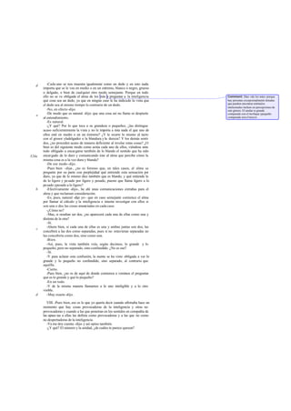 -Cada uno se nos muestra igualmente como un dedo y en esto nada
importa que se le vea en medio o en un extremo, blanco o negro, grueso
o delgado, o bien de cualquier otro modo semejante. Porque en todo
ello no se ve obligada el alma de los más a preguntar a la inteligencia
qué cosa sea un dedo, ya que en ningún caso le ha indicado la vista que
el dedo sea al mismo tiempo lo contrario de un dedo.
-No, en efecto-dijo.
-De modo que es natural -dije- que una cosa así no llame ni despierte
al entendimiento.
-Es natural.
-¿Y qué? Por lo que toca a su grandeza o pequeñez, ¿las distingue
acaso suficientemente la vista y no le importa a ésta nada el que uno de
ellos esté en medio o en un éxtremo? ¿Y le ocurre lo mismo al tacto
con el grosor yladelgadez o la blandura y la dureza? Y los demás senti-
dos, ¿no proceden acaso de manera deficiente al revelar estas cosas? ¿O
bien es del siguiente modo como actúa cada uno de ellos, viéndose ante
todo obligado a encargarse también de lo blando el sentido que ha sido
encargado de lo duro y comunicando éste al alma que percibe cómo la
misma cosa es a la vez dura y blanda?
-De ese modo-dijo.
-Pues bien -dije-, ¿no es forzoso que, en tales casos, el alma se
pregunte por su parte con perplejidad qué entiende esta sensación por
duro, ya que de lo mismo dice también que es blando, y qué entiende la
de lo ligero y pesado por ligero y pesado, puesto que llama ligero a lo
pesado ypesado a lo ligero?
-Efectivamente -dijo-, he ahí unas comunicaciones extrañas para el
alma y que reclaman consideración.
-Es, pues, natural -dije yo - que en caso semejante comience el alma
por llamar al cálculo y la inteligencia e intente investigar con ellos si
son una o dos las cosas anunciadas en cada caso.
-¿Cómo no?
-Mas, si resultan ser dos, ¿no aparecerá cada una de ellas como una y
distinta de la otra?
-Sí.
-Ahora bien, si cada una de ellas es una y ambas juntas son dos, las
concebirá a las dos como separadas, pues si no estuvieran separadas no
las concebiría como dos, sino como una.
-Bien.
-Así, pues, la vista también veía, según decimos, lo grande y lo
pequeño, pero no separado, sino confundido. ¿No es eso?
-Sí.
-Y para aclarar esta confusión, la mente se ha visto obligada a ver lo
grande y lo pequeño no confundido, sino separado, al contrario que
aquélla.
-Cierto.
-Pues bien, ¿no es de aquí de donde comienza a venirnos el preguntar
qué es lo grande y qué lo pequeño?
-En un todo.
-Y de la misma manera llamamos a lo uno inteligible y a lo otro
visible.
-Muy exacto-dijo.
VIII. -Pues bien, eso es lo que yo quería decir cuando afirmaba hace un
momento que hay cosas provocadoras de la inteligencia y otras no
provocadoras y cuando a las que penetran en los sentidos en compañía de
las opues tas a ellas las definía como provocadoras y a las que no como
no despertadoras de la inteligencia.
-Ya me doy cuenta -dijo- y así opino también.
-¿Y qué? El número y la unidad, ¿de cuáles te parece queson?
d
e
524a
c
b
c
d
Comment: Dice «de los más» porque
hay personas excepcionalmente dotadas
que pueden encontrar estímulos
intelectuales incluso en percepciones de
este género. El anular es grande
comparado con el meñique ypequeño
comparado con el mayor.
 