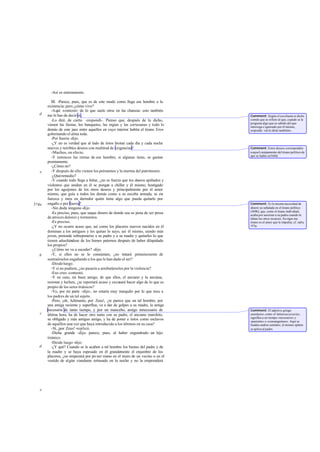-Así es enteramente.
III. -Parece, pues, que es de este modo como llega ese hombre a la
existencia; pero ¿cómo vive?
-Aquí -contestó- de lo que suele oírse en las chanzas: esto también
me lo has de decir tú.
-Lo diré, de cierto -respondí-. Pienso que, después de lo dicho,
vienen las fiestas, los banquetes, las orgías y las cortesanas y todo lo
demás de este jaez entre aquellos en cuyo interior habita el tirano Eros
gobernando el alma toda.
-Por fuerza -dijo.
-¿Y no es verdad que al lado de éstos brotan cada día y cada noche
nuevos y terribles deseos con multitud de exigencias?
-Muchos, en efecto.
-Y entonces las rentas de ese hombre, si algunas tiene, se gastan
prontamente.
-¿Cómo no?
-Y después de ello vienen los préstamos y la merma del patrimonio.
-¿Quéremedio?
-Y cuando todo llega a faltar, ¿no es fuerza que los deseos apiñados y
violentos que anidan en él se pongan a chillar y él mismo, hostigado
por los aguijones de los otros deseos y principalmente por el amor
mismo, que guía a todos los demás como a su escolta armada, se en-
furezca y mire en derredor quién tiene algo que pueda quitarle por
engaño o por fuerza?
-Sin duda ninguna -dijo.
-Es preciso, pues, que saque dinero de donde sea so pena de ser presa
de atroces dolores y tormentos.
-Es preciso.
-¿Y no ocurre acaso que, así como los placeres nuevos nacidos en él
dominan a los antiguos y les quitan lo suyo, así él mismo, siendo más
joven, pretende sobreponerse a su padre y a su madre y quitarles lo que
tienen adueñándose de los bienes paternos después de haber dilapidado
los propios?
-¿Cómo no va a suceder? -dijo.
-Y, si ellos no se lo consienten, ¿no tratará primeramente de
sustraérselos engañando a los que le han dado el ser?
-Desdeluego.
-Y si no pudiera, ¿no pasaría a arrebatárselos por la violencia?
-Eso creo -contestó.
-Y en caso, mi buen amigo, de que ellos, el anciano y la anciana,
resistan y luchen, ¿se reportará acaso y excusará hacer algo de lo que es
propio de los seres tiránicos?
-Yo, por mi parte -dijo-, no estaría muy tranquilo por lo que toca a
los padres de un tal sujeto.
-Pero, ¡oh, Adimanto, por Zeus!, ¿te parece que un tal hombre, por
una amiga reciente y superflua, va a dar de golpes a su madre, la amiga
necesaria de tanto tiempo, y por un mancebo, amigo innecesario de
última hora, ha de hacer otro tanto con su padre, el anciano marchito,
su obligado y más antiguo amigo, y ha de poner a éstos como esclavos
de aquéllos una vez que haya introducido a los últimos en su casa?
-Sí, ¡por Zeus! -replicó.
-Dicha grande -dije- parece, pues, al haber engendrado un hijo
tiránico.
-Desde luego -dijo.
-¿Y qué? Cuando se le acaben a tal hombre los bienes del padre y de
la madre y se haya espesado en él grandemente el enjambre de los
placeres, ¿no empezará por po ner mano en el muro de un vecino o en el
vestido de algún viandante retrasado en la noche y no la emprenderá
d
e
574a
b
c
d
e
Comment: Según el escoliasta es dicho
común que se refiere al que, cuando se le
pregunta algo que es sabido del que
interroga e ignorado por él mismo,
responde: «tú lo dirás también».
Comment: Estos deseos corresponden
a aquel campamento del tirano político de
que se habla en568d.
Comment: Es la misma necesidad de
dinero ya señalada en el tirano político
(569b), que, como el tirano individual,
acaba por asesinar a su padre cuando le
faltan los otros recursos. En rigor ese
tirano es el amor que le impulsa; cf. infra,
575a.
Comment: El adjetivo griego
anankaios,como el latinonecessarius,
significa a un tiempo «necesario» y
«pariente» o «consanguíneo». Aquí se
funden ambos sentidos; el mismo epíteto
se aplica al padre.
 