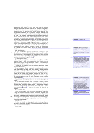 después con algún templo? Y, entre todas estas cosas, las antiguas
opiniones que desde niño tenía sobre lo que es púdico y decoroso,
aquellas opiniones consideradas como justas, quedarán dominadas, con
ayuda del amor, por aquellas otras, escolta de éste, que han sido
recientemente libertadas de la esclavitud: aquellas opiniones que
andaban sueltas en el sueño cuando él estaba aún bajo la autoridad de
las leyes y de su padre, gobernado democráticamente en sí mismo.
Ahora, tiranizado por el amor, se hace perpetuamente en la vigilia
como antes era tal cual vez en sueños y no se abstiene de horror alguno
de sangre, de bocado impuro ni de crimen, sino que, por el contrario, el
amor, viviendo tiránicamente en sus adentros, como solo señor, en total
indisciplina y desenfreno, empuja al que lo lleva en sí a toda clase de
osadías, como el tirano a la ciudad; y esto a fin de que le alimente a él y
a la turba que le rodea, venida en parte de fuera por las malas
compañías y en parte de dentro, ya suelta y liberada por disposiciones
de la misma índole que en él hay. ¿No es esta la vida de semejante
sujeto?
-Ésa, de cierto-dijo.
-Y, si los tales hombres -proseguí- son pocos en la ciudad y el resto
del pueblo tiene sensatez, saldrán de ella y servirán de guardia armada a
algún otro tirano o prestarán auxilio por dinero si hay guerra en algún
sitio; pero, si viven en época de paz y tranquilidad, entonces causarán a
la ciudad misma algunos pequeños males.
-¿Cuáles son esos males?
-Por ejemplo, roban, perforan muros, cortan bolsas, hurtan vestidos,
despojan templos y hacen esclavos a hombres libres; algunas veces se
dedican a la delación, si son hábiles para hablar, o se hacen testigos
falsos yprevaricadores a sueldo.
-Verdad que son pequeños -dijo- los males de que hablas si son
pocos los tales sujetos.
-Es que lo pequeño -dije yo- es pequeño en relación con lo grande; y
todas estas cosas no son nada, como suele decirse, al lado del tirano en
lo que toca a la miseria y desdicha de la ciudad. Pero, cuando llega a
ser grande el número de esos hombres y el de los otros que les siguen, y
cuando se dan cuenta de su multitud, entonces son ellos los que,
ayudados por la insensatez del pueblo, engendran como tirano a aquel
de entre ellos que lleve a su vez en la propia alma al más grande y
consumado tirano.
-Naturalmente -dijo-, porque ése será el más apropiado para la
tiranía.
-Si los otros ceden, bien; pero, si no lo consiente la ciudad, lo mismo
que entonces reprimía a su padre y a su madre, reprimirá ahora a su
patria si puede atrayéndose nuevos amigos; y bajo los tales tendrá y
mantendrá esclavizada a la anteriormente amada, a la patria o matria
como dicen los cretenses. Y éste será el término del deseo de tal
hombre.
-Ése en un todo -dijo.
-Ahora bien -proseguí-, Lesos hombres no se comportan, en privado
y antes de gobernar, del modo siguiente? ¿No ocurre, ante todo, que
aquellos con quienes conviven se hacen sus aduladores, dispuestos a
servirles en lo que sea, o ellos mismos, si en algo necesitan de alguno,
se arrastran a sus pies tomando impúdicamente todas las apariencias,
como si fueran sus deudos, para reaparecer como extraños cuando han
conseguido lo que querían?
-Muy de cierto.
-Y así no son en toda su vida amigos de nadie, sino siempre déspotas
de alguno o esclavos de otro; pues de la verdadera libertad y amistad no
gusta nunca la naturaleza tiránica.
-Desdeluego.
b
c
d
e
576a
Comment: Cf. nota a 571d.
Comment: Obsérvese en todo este
pasaje el paralelo con el tirano político:
cf. 567d-e, donde se habla de los
mercenarios extranjeros y los esclavos
emancipados por élpara que le sirvan de
escolta.
Comment: Sócrates los llama
seriamente pequeños con lamente puesta
en aquellos otros que se producen cuando
esos hombres son muchos e instauran en
la ciudad al tirano (cf 575c).No hay,
pues, ironía, y el pensamiento va
desenvolviéndose al explicar Sócrates la
verdadera relación entre el número de los
hombres tiránicos y la gravedad de los
males que causan.
Comment: El hombre tiránico lleva en
sí un tirano, el amor, que se sobrepone a
todos sus otros deseos (cf. supra, 572e-
573a); y de la misma manera él se
sobrepone a sus conciudadanos
estableciendo en su patria la tiranía.
Volvemos, pues, a la esfera política,
porque en los dos extremos de la
evolución, que son lo filosófico y lo
tiránico, lo individual sólo tiene su pleno
desarrollo cuando llega a predominar en
la ciudad.
Comment: Los dos conceptos
originales aparecen en nuestra expresión
«madrepatria».
 