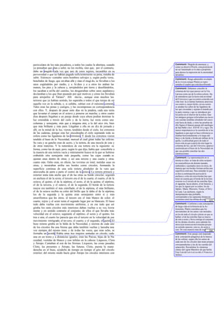 particulares de los más pecadores, a todos los cuales la abertura, cuando
ya pensaban que iban a subir, no los recibía, sino que, por el contrario,
daba un mugido cada vez que uno de estos sujetos, incurables en su
perversidad o que no habían pagado suficientemente su pena, trataba de
subir. Entonces -contaba- unos hombres salvajes y, según podía verse,
henchidos de fuego, que est aban allá y oían el mugi do, se llevaban a los
unos cogiéndolos por medio, y a Ar dieo y a a otros les ataban las
manos, los pies y la cabeza y, arrojándolos por tierra y desollándolos,
los sacaban a orilla del camino, los desgarraban sobre unos aspálatosy
declaraban a los que iban pasando por qué motivos y cómo los llevaban
para arrojarlos al Tártaro". Allí -decía-, aunque eran muchos los
terrores que ya habían sentido, les superaba a todos el que tenían de oír
aquella voz en la subida; y, si callaba, subían con el máximo contento.
Tales eran las penas y castigos, y las recompensas en correspondencia
con ellos. Y, después de pasar siete días en la pradera, cada uno tenía
que levantar el campo en el octavo y ponerse en marcha; y otros cuatro
días después llegaban a un paraje desde cuya altura podían dominar la
luz extendida a través del cielo y de la tierra, luz recta como una
columna y semejante, más que a ninguna otra, a la del arco iris, bien
que más brillante y más pura. Llegaban a ella en un día de jornada y
allí, en la mitad de la luz, vieron, tendidos desde el cielo, los extremos
de las cadenas, porque esta luz encadenaba el cielo sujetando toda su
esfera como las ligaduras de las trirremes. Y desde los extremos vieron
tendido el huso de la Necesidad, merced al cual giran todas las esferas.
Su vara y su gancho eran de acero, y la tortera, de una mezcla de esta y
de otras materias. Y la naturaleza de esa tortera era la siguiente: su
forma, como las de aquí, pero, según lo que dijo, había que concebirla a
la manera de una tortera vacía y enteramente hueca en la que se hubiese
embutido otra semejante más pequeña, como las cajas cuando se
ajustan unas dentro de otras; y así una tercera y una cuarta y otras
cuatro más. Ocho eran, en efecto, las torteras en total, metidas unas en
otras, y mostraban arriba sus bordes como círculos, formando la
superficie continua de una sola tortera alrededor de la vara que
atravesaba de parte a parte el centro de la octava. La tortera primera y
exterior tenía más ancho que el de las otras su borde circular; seguíale
en anchura el de la sexta; el tercero era el de la cuarta; el cuarto, el de la
octava; el quinto, el de la séptima; el sexto, el de la quinta; el séptimo,
el de la tercera, y el octavo, el de la segunda. El borde de la tortera
mayor era también el más estrellado; el de la séptima, el más brillante;
el de la octava recibía su color del brillo que le daba el de la séptima;
los de la segunda y la quinta eran semejantes entre sí y más
amarillentos que los otros; el tercero era el más blanco de color; el
cuarto, rojizo y el sexto tenía el segundo lugar por su blancura. El huso
todo daba vueltas con movimiento uniforme, y en ese todo que así
giraba los siete círculos más interiores daban vueltas a su vez, lenta-
mente y en sentido contrario al conjunto; de ellos el que llevaba más
velocidad era el octavo; seguíanle el séptimo, el sexto y el quinto, los
tres a una; el cuarto les parecía que era el tercero en la velocidad de ese
movimiento retrógrado; el ter cero, el cuarto; y el segundo, el quinto.El
huso mismo giraba en la falda de la Necesidad, y encima de cada uno
de los círculos iba una Sirena que daba también vueltas y lanzaba una
voz siempre del mismo tono; y de todas las voces, que eran ocho, se
formaba un acorde. Había otras tres mujeres sentadas en círculo, cada
una en un trono y a distancias iguales; eran las Parcas, hijas de la Ne-
cesidad, vestidas de blanco y con ínfulas en la cabeza: Láquesis, Cloto
y Átropo. Cantaban al son de las Sirenas: Láquesis, las cosas pasadas;
Cloto, las presentes y Átropo, las futuras. Cloto, puesta la mano
derecha en el huso, ayudaba de tiempo en tiempo el giro del círculo
exterior; del mismo modo hacía girar Átropo los círculos interiores con
Comment: Mugido de amenaza; y,
como ya observó Proclo, esta protesta de
un ser inanimado es lo más a propósito
para darnos la impresión de la enormidad
deldelito.
Comment: Rasgo admirable revelador
de la viveza conque Platón se repre-
sentaba el cuadro que está describiendo.
Comment: Debemos concebir la
columna de luz (que parece ser la Vía
Láctea) como eje de la esfera celeste. Ha
de entenderse que la tierra está en mitad
del Universo y que su centro coincide con
elde éste; la columna luminosa atraviesa
ese centro o, mejor dicho, en ese centro
se anudan los cabos de las ligaduras de
luz que circundan y sujetan el mundo por
la parte externa y que se introducen por
los polos en el interior de la esfera. Que
los antiguos griegos reforzaban sus naves
con cuerdas tendidas alrededor del casco
está fuera de duda, y entre las pruebas de
ello figura el famoso pasaje del naufragio
de San Pablo (Act. XXVII 14 y sigs). De
menos importancia es la cuestión de si las
ligaduras a que aquí se hace referencia se
tendían horizontalmente a lo largo del
barco o de borda a borda por debajo de la
quilla. La dificultad grave de todo el
trozo está en que a partir de este lugar la
columna de luz, eje del Universo, aparece
sustituida por el huso de la Necesidad sin
que sea posible conciliar las dos
construcciones.
Comment: La representación en sí
misma es clara: se trata de ocho recipien-
tes semiesféricos de distinto tamaño,
embutidos y ajustados unos en otros, de
manera que sus bordes forman arriba una
superficiecontinua. Para entender lo que
se dice a continuación acerca de la
anchura y color de estos bordes hay que
tener en cuenta que el borde de la tortera
exterior es el círculo de las estrellas fijas;
el siguiente, hacia dentro, el de Saturno, y
los que le siguen por su orden, los de
Júpiter, Marte, Mercurio, Venus, el Sol y
la Luna. Las anchuras, según la
interpretación más probable,
corresponden a las supuestas distancias
existentes entre las órbitas de estos astros
(véase nota siguiente), entendiéndose que
Comment: Conforme a una concepción
de larga vida en la historia de la As-
tronomía, Platón considera que los
movimientos de los astros van incluidos
en los de todo el círculo celeste en que se
hallan: el de las estrellas fijas se mueve
de este a oeste y lleva consigo al conjunto
de los demás círculos; pero además los
otrossiete tienen un movimiento propio
en sentido opuesto, esto es, de oeste a
este. De esta manera trata de explicar los
movimientos especiales del Sol, la Luna y
Comment: Este pasaje está inspirado
en la concepción pitagórica de la música
de las esferas; según ella los astros de
cada uno de los círculos dan notas propias
correspondientes a las de las cuerdas del
octacordio. Recuérdese la «inmensa
cítara» del «gran Maestro» de que habla
Fray Luis de Leó n en su oda A Francisco
Salinas.
... [28]
... [27]
 