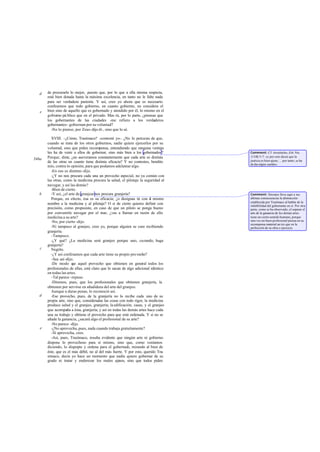 de procurarle lo mejor, puesto que, por lo que a ella misma respecta,
está bien dotada hasta la máxima excelencia, en tanto no le falte nada
para ser verdadera pastoría. Y así, creo yo ahora que es necesario
confesemos que todo gobierno, en cuanto gobierno, no considera el
bien sino de aquello que es gobernado y atendido por él, lo mismo en el
gobierno pú blico que en el privado. Mas tú, por lo parte, ¿piensas que
los gobernantes de las ciudades -me refiero a los verdaderos
gobernantes- gobiernan por su voluntad?
-No lo pienso, por Zeus-dijo él-, sino que lo sé.
XVIII. -¿Cómo, Trasímaco? -contesté yo-. ¿No lo percatas de que,
cuando se trata de los otros gobiernos, nadie quiere ejercerlos por su
voluntad, sino que piden recompensa, entendiendo que ninguna ventaja
les ha de venir a ellos de gobernar, sino más bien a los gobernados?
Porque, dime, ¿no aseveramos constantemente que cada arte es distinta
de las otras en cuanto tiene distinta eficacia? Y no contestes, bendito
mío, contra lo opinión, para que podamos adelantar algo.
-En eso es distinto-dijo.
-¿Y no nos procura cada una un provecho especial, no ya común con
las otras, como la medicina procura la salud, el pilotaje la seguridad al
navegar, y así las demás?
-Bien de cierto.
-Y así, ¿el arte de granjearnos procura granjería?
Porque, en efecto, ésa es su eficacia; ¿o designas tú con el mismo
nombre a la medicina y al pilotaje? O si de cierto quieres definir con
precisión, como propusiste, en caso de que un piloto se ponga bueno
por convenirle navegar por el mar, ¿vas a llamar en razón de ello
medicina a su arte?
-No, por cierto -dijo.
-Ni tampoco al granjeo, creo yo, porque alguien se cure recibiendo
granjería.
-Tampoco.
-¿Y qué? ¿La medicina será granjeo porque uno, curando, haga
granjería?
Nególo.
-¿Y así confesamos que cada arte tiene su propio provecho?
-Sea así-dijo.
-De modo que aquel provecho que obtienen en general todos los
profesionales de ellas, está claro que lo sacan de algo adicional idéntico
en todas las artes.
-Tal parece -repuso.
-Diremos, pues, que los profesionales que obtienen granjería, la
obtienen por servirse en añadidura del arte del granjeo.
Aunque a duras penas, lo reconoció así.
-Ese provecho, pues, de la granjería no lo recibe cada uno de su
propia arte, sino que, consideradas las cosas con todo rigor, la medicina
produce salud y el granjeo, granjería; laedificación, casas, y el granjeo
que acompaña a ésta, granjería; y así en todas las demás artes hace cada
una su trabajo y obtiene el provecho para que está ordenada. Y si no se
añade la ganancia, ¿sacará algo el profesional de su arte?
-No parece -dijo.
-¿No aprovecha, pues, nada cuando trabaja gratuitamente?
-Sí aprovecha, creo.
-Así, pues, Trasímaco, resulta evidente que ningún arte ni gobierno
dispone lo provechoso para sí mismo, sino que, como veníamos
diciendo, lo dispopte y ordena para el gobernado, mirando al bien de
éste, que es el más débil, no al del más fuerte. Y por esto, querido Tra-
símaco, decía yo hace un momento que nadie quiere gobernar de su
grado ni tratar y enderezar los males ajenos, sino que todos piden
d
b
e
346a
c
d
e
Comment: Cf. Aristóteles, Eth. Nic.
1134b 5-7: «y por esto dicen que la
justicia es bien ajeno; ... por tanto, se ha
dedaralgún sueldo».
Comment: Sócrates lleva aquí a sus
últimas consecuencias la abstracción
establecida por Trasímaco al hablar de la
infalibilidad del gobernante en sí. Por otra
parte, como se ha observado, el separar el
arte de la ganancia de las demás artes
tiene un cierto sentido humano, porque
rara vez un buen profesional piensa en su
recompensa material an tes que en la
perfección de su obra o ejercicio.
 
