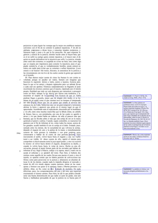 perjuicios ni para lograr las ventajas que lo mejor era establecer mutuos
convenios con el fin de no cometer ni padecer injusticias. Y de ahí en
adelante empezaron a dictar leyes y concertar tratados recíprocos, y
llamaron legal y justo a lo que la ley prescribe. He aquí expuesta la
génesis y esencia de la justicia, término medio entre el mayor bien, que
es el no sufrir su castigo quien comete injusticia, y el mayor mal, el de
quien no puede defenderse de la injusticia que sufre. La justicia, situada
entre estos dos extremos, es aceptada no como un bien, sino como algo
que se respeta por impotencia para cometer la injusticia; pues el que
puede cometer la, el que es verdaderamente hombre, jamás entrará en
tratos con nadie para evitar que se cometan o sufran injusticias. ¡Loco
estaría si tal hiciera! Ahí tienes, Sócrates, la naturaleza de la justicia y
las circunstancias con mo tivo de las cuales cuenta la gente que apareció
en el mundo.
III. Para darnos mejor cuenta de cómo los buenos lo son contra su
voluntad, porque no pueden ser malos, bastará con imaginar que
hacemos lo siguiente: demos a todos, justos a injustos, licencia para
hacer lo que se les antoje y después sigámosles para ver adónde llevan
a cada cual sus apetitos. Entonces sorprenderemos en flagrante al justo
recorriendo los mismos caminos que el injusto, impulsado por el interés
propio, finalidad que todo ser está dispuesto por naturaleza a perseguir
como un bien, aunque la ley desvíe por fuerza esta tendencia y la
encamine al respeto de la igualdad. Esta licencia de que yo hablo
podrían llegar a gozarla, mejor que de ningún otro modo, si se les
dotase de un poder como el que cuentan tuvo en tiempos el antepasado
del lidio Giges. Dicen que era un pastor que estaba al servicio del
entonces rey de Lidia. Sobrevino una vez un gran temporal y terremoto;
abrióse la tierra y apareció una grieta en el mismo lugar en que él
apacentaba. Asombrado ante el espectáculo, descendió por la hendidura
y vio allí, entre otras muchas maravillas que la fábula relata, un caballo
de bronce, hue co, con portañuelas, por una de las cuales se agachó a
mirar y vio que dentro había un cadáver, de talla al parecer más que
humana, que no llevaba sobre sí más que una sortija de oro en la mano;
quitósela el pastor y salióse. Cuando, según costumbre, se reunieron los
pastores con el fin de informar al rey, como todos los meses, acerca de
los ganados, acudió también él con su sortija en el dedo. Estando, pues,
sentado entre los demás, dio la casualidad de que volviera la sortija,
dejando el engaste de cara a la palma de la mano; a inmediatamente
cesaron de verle quienes le rodeaban y con gran sorpresa suya,
comenzaron a hablar de él como de una persona ausente. Tocó
nuevamente el anillo, volvió hacia fuera el engaste y una vez vuelto
tornó a ser visible. Al darse cuenta de ello, repitió el intento para
comprobar si efectivamente tenía la joya aquel poder, y otra vez ocurrió
lo mismo: al volver hacia dentro el engaste, desaparecía su dueño, y
cuando lo volvía hacia fuera, le veían de nuevo. Hecha ya esta ob-
servación, procuró al punto formar parte de los enviados que habían de
informar al rey; llegó a Palacio, sedujo a su esposa, atacó y mató con su
ayuda al soberano y se apoder6 del reino. Pues bien, si hubiera dos
sortijas como aquélla de las cuales llevase una puesta el justo y otra el
injusto, es opinión común que no habría persona de convicciones tan
firmes como para perseverar en la justicia y abstenerse en absoluto de
tocar lo de los demás, cuando nada le impedía dirigirse al mercado y
tomar de allí sin miedo alguno cuanto quisiera, entrar en las casas
ajenas y fornicar con quien se le antojara, matar o libertar personas a su
arbitrio, obrar, en fin, como un dios rodeado de mortales. En nada
diferirían, pues, los comportamientos del uno y del otro, que seguirían
exactamente el mismo camino. Pues bien, he ahí lo que podría conside-
rarse una buena demostración de que nadie es justo de grado, sino por
fuerza y hallándose persuadido de que la justicia no es buena para él
c
d
e
360a
b
c
Comment: Cf. Pínd. fr.169 Sn.-M.,
citado en Gorg. 484b, y Prot. 337d.
Comment: La frase plantea un
problema crítico: en 612 b elpropio
Platón habla del anillo de Giges y la
misma expresión emplean Cicerón (De
off.III 38), Luciano (Cat. 42 y Bis acc.
21) y Filóstr ato (Vita Apoll. 101). Hay,
pues, que suponer que el antepasado del
lidio Giges (fundador de la dinastía de los
Mérmnadas, sobre el cual cf: Heród.18,
Nicolás de Damasco, frs. 90 F 49, 62, 63
Jac.) se llamaba también Giges. Otros
proponen lecciones distintas según alguna
de las cuales el protagonista de la historia
platónica sería Giges y «el lidio» su cé-
lebre descendiente Creso.
Comment: Shorey cita, como inspirado
quizá en este relato, el famoso Hombre
invisible deH. G. Wells.
Comment: La palabra es irónica, con
sarcasmo dirigido probablemente a los
poetas.
 