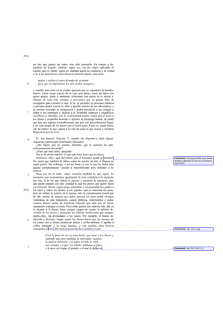 no hay que querer ser justo, sino sólo parecerlo. En cuanto a las
palabras de Esquilo, estarían, según eso, mu cho mejor aplicadas al
injusto, que es -dirán- quien en realidad ajusta su conducta a la verdad
y no a las apariencias, pues deseano parecer injusto, sino serlo
quiere y cultiva el surco fecundo de su mente
para que en élgerminen los más nobles designios,
y mandar ante todo en la ciudad apoyado por su reputación de hombre
bueno, tomar luego esposa de la casa que desee, casar sus hijos con
quien quiera, tratar y mantener relaciones con quien se le antoje y
obtener de todo ello ventajas y provechos por su propia falta de
escrúpulos para cometer el mal. Si se ve envuelto en procesos públicos
o privados podrá vencer en ellos y quedar encima de sus adversarios, y
al resultar vencedor se enriquecerá y podrá beneficiar a sus amigos y
dañar a sus enemigos y dedicar a la divinidad copiosos y magníficos
sacrificios y ofrendas, con lo cual honrará mucho mejor que el justo a
los dioses y aaquellos hombres a quienes se proponga honrar, de modo
que hay que esperar razonablemente que por este procedimiento llegue
a ser más amado de los dioses que el varón justo. Tanto es, según dicen,
¡oh, Só crates!, lo que supera a la vida del justo la que dioses y hombres
deparan al que no lo es.
VI. Así terminó Glaucón. Y, cuando me disponía a darle alguna
respuesta, interrumpió su hermano Adimanto:
-¿Me figuro que no creerás, Sócrates, que la cuestión ha sido
suficientemente discutida?
-¿Pues qué más cabe?-pregunté.
-No se ha dicho -replicó- lo que más falta hacía que se dijese.
-Entonces -dije-, aquí del refrán: que el hermano ayude al hermano.
De modo que también tú debes correr en auxilio de éste si flaquea en
algún punto. Sin embargo, a mí me basta ya con lo que ha dicho para
quedar completamente vencido a imposibilitado para defender a la
justicia.
-Pues eso no es nada -dijo-; escucha también lo que sigue. Es
necesario que examinemos igualmente la tesis contraria a la expuesta
por éste, la de los que alaban la justicia y censuran la injusticia, para
que quede sentado con más claridad lo que me parece que quiere hacer
ver Glaucón. Dicen, según tengo entendido, y recomiendan los padres a
los hijos y todos los tutores a sus pupilos, que es menester ser justo,
pero no alaban la justicia en sí misma, sino la consideración moral que
de ella resulta; de manera que quien parezca ser justo podrá ob tener,
valiéndose de esta reputación, cargos públicos, matrimonios y todos
cuantos bienes acaba de enumerar Glaucón que sólo por su buena
reputación consigue el justo. Pero estas gentes van todavía más allá en
lo tocante a la buena fama; porque cargan en cuenta la opinión fa-
vorable de los dioses y enumeran las infinitas bendiciones que otorgan,
según ellos, las divinidades a los justos. Por ejemplo, el bueno de
Hesíodo y Homero. Según aquél, los dioses hacen que las encinas de
los justos «en el tronco produzcan abejas y arriba bellotas. Y agobia el
vellón dundante a la oveja lanuda», y cita muchos otros favores
semejantes a éstos . De manera parecida dice también el otro:
Cual la fama de un rey intachable, que teme a los dioses y,
rigiendo una gran multitud de esforzados vasallos,
la justicia mantiene, y el negro terruño le rinde
sus cebadas y trigos, los árboles dóblanse al fruto
y le nace sin tregua el ganado y el mar le da peces.
362a
b
c
d
e
363a
b
c
Comment: Es un proverbio cuya forma
primitiva debemos ver tat vez en Homero,
Od.XVI 97.
Comment: Op. 232 y sigs.
Comment: Od. XIX 109-113.
 
