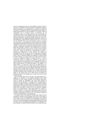 sino de su repugnancia contra las teorías políticas corrientes. Hechos y
doctrinas van siguiendo un proceso paralelo. El pensamiento griego se
aplicó primeramente a la contemplación de la naturaleza, al estudio de
sus leyes, a las conjeturas sobre la composición del mundo físico. El
Estado queda incluido en el universo natural y, por lo tanto, resulta tan
irreformable como la naturaleza misma; es indiferente que los
conceptos de justicia y ley se transporten de lo físico a lo humano o se
siga el proceso inverso: todo permanece dentro de lo fatal e inevitable.
Podemos imaginamos a un supuesto labrador asiático que siente cómo
llega hasta él la acción despótica del Estado, bienhechora o nociva, ya
para defenderle, ya para cobrarle el tributo, pero en uno y otro caso la
cree tan ineludible como la lluvia que fecunda sus mieses o el granizo
que las destruye. A esta disposición meramente pasiva del individuo
corresponde la identificación teórica de la ley estatal con la ley física.
Terrible revelación la de que el hombre puede actuar sobre el Estado,
cambiar su constitución y modificar así su propia suerte en cuanto le
parece más miserable y dolorosa. y esta revelación la tuvo el hombre
griego: él podía observar las cosas más de cerca por la misma pequeñez
de la polis, advertir la debilidad de los detentadores del poder y
adivinar en consecuencia el poco esfuerzo que requería su
derrumbamiento. Platón mismo, al tratar del origen de la democracia,
ha pintado el caso de una manera viva y sustancialmente verdadera
(556c y sigs.). Los hechos confirman las esperanzas y el poder cambia
de manos; entonces ya no puede creerse en el origen divino de aquél y
la idea del fundamento natural del Estado deja paso a la de la
convención (nómos). El peligro, sin embargo, es que todo lo
convencional puede ser requerido de cambio y proclamada, frente a la
antigua doctrina del Estado-naturaleza, la del individuo -naturaleza, se
deja el camino abierto a los asaltos del egoísmo y del capricho y, en
último término, a la teoría de la fuerza, que sólo puede llevar a la
tiranía o a la destrucción de la sociedad. Homero había enseñado que
los reyes reciben su cetro de Zeus; Hesíodo había dado a la Justicia
progenie divina; Heráclito había concebido el orden del Estado como
una parte del gran orden del cosmos; pero el griego observaba tal
variedad de regímenes entre las gentes de su raza y tal sucesión de ellos
dentro de una misma polis, que no podía menos de plantearse el
problema de cuál de esos regímenes era el mejor, con lo que se creaba
la ciencia política.
Pero antes había que pasar por la gran crisis representada por la
Sofística. Los sencillos y no razonados principios de la moral
tradicional, la misma religión heredada, eran demasiado débiles para
resistir el choque de calamidades tales como había padecido la
generación de fines del siglo V y principios del IV: violadas todas las
normas de la conducta humana y sumergidos en la catástrofe ciudades,
familias e individuos, no parecía haber otra consigna sino la de sálvese
quien pueda, y la máxima de que cada cual no valía sino lo que su
propia fuerza informaba la vida toda, así en las relaciones ciudadanas
como en las internacionales. Atenas había pasado por la peste, la
derrota, el hambre y el terror: cómo relajaba más y más cada nuevo
desastre la moral de sus ciudadanos ha sido magistralmente referido por
Tucídides, especialmente en III 82 y sigs. Y las doctrinas seguían el
paso de los acontecimientos y del estado social.
Los griegos tenían en las relaciones internacionales algunas normas
heredadas de antiguo con base religiosa, tales como la del respeto al
pacto jurado y la de la inviolabilidad de los mensajeros; pero, además
de que estas normas fueron muchas veces quebrantadas, la guerra en sí
no era otra cosa que una gigantesca aplicación del principio del derecho
del fuerte. En las conversaciones que precedieron a la apertura de la
gran campaña, los atenienses habían declarado a los lacedemonios que
 