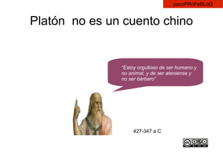 Platón  no es un cuento chino “ Estoy orgulloso de ser humano y no animal, y de ser ateniense y no ser bárbaro” 427-347 a C 