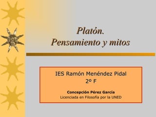 Platón. Pensamiento y mitos IES Ramón Menéndez Pidal 2º F Concepción Pérez García Licenciada en Filosofía por la UNED 