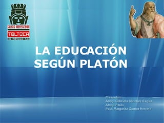 LA EDUCACIÓN SEGÚN PLATÓN Presentan: Abog. Gabriela Sánchez Esgua Abog. Paula Psic. Margarita Gómez Herrera 