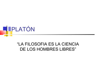 PLATÓN
“LA FILOSOFIA ES LA CIENCIA
DE LOS HOMBRES LIBRES”
 