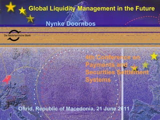 De Nederlandsche Bank
Global Liquidity Management in the Future
Nynke Doornbos
Ohrid, Republic of Macedonia, 21 June 2011
4th Conference on
Payments and
Securities Settlement
Systems
 