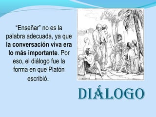 “Enseñar” no es la
palabra adecuada, ya que
la conversación viva era
lo más importante. Por
eso, el diálogo fue la
forma en que Platón
escribió.
diálogo
 