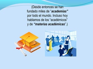 (Desde entonces se han
fundado miles de “academias”
por todo el mundo. Incluso hoy
hablamos de los “académicos”
y de “materias académicas”.)
 