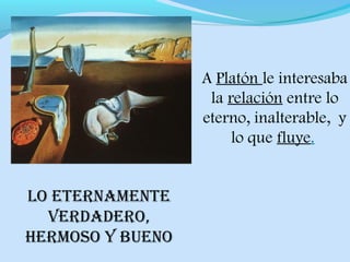 A Platón le interesaba
la relación entre lo
eterno, inalterable, y
lo que fluye.
lo eternamente
verdadero,
hermoso y bueno
 