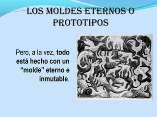.
Pero, a la vez, todo
está hecho con un
“molde” eterno e
inmutable.
los moldes eternos o
PrototiPos
 