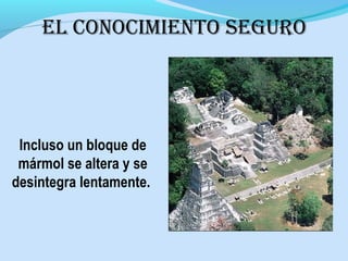 Incluso un bloque de
mármol se altera y se
desintegra lentamente.
El conocImIEnTo sEguRo
 