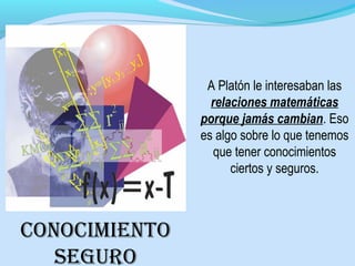 A Platón le interesaban las
relaciones matemáticas
porque jamás cambian. Eso
es algo sobre lo que tenemos
que tener conocimientos
ciertos y seguros.
conocImIEnTo
sEguRo
 