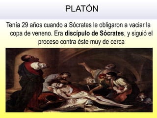 PLATÓN
Tenía 29 años cuando a Sócrates le obligaron a vaciar la
copa de veneno. Era discípulo de Sócrates, y siguió el
proceso contra éste muy de cerca
 