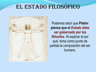 Podemos decir que Platón
piensa que el Estado debe
ser gobernado por los
filósofos. Al explicar el por
qué, toma como punto de
partida la composición del ser
humano.
el estADO filOsóficO
 