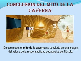 De ese modo, el mito de la caverna se convierte en una imagen
del valor y de la responsabilidad pedagógica del filósofo.
conclusiÓn dEl mito dE la
cavErna
 