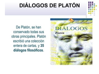 DIÁLOGOS DE PLATÓN
De Platón, se han
conservado todas sus
obras principales. Platón
escribió una colección
entera de cartas, y 35
diálogos filosóficos.
 